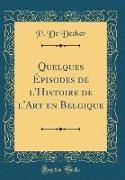 Quelques Épisodes de l'Histoire de l'Art en Belgique (Classic Reprint)