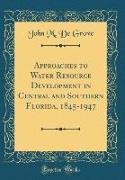 Approaches to Water Resource Development in Central and Southern Florida, 1845-1947 (Classic Reprint)