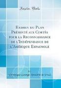 Examen du Plan Présenté aux Cortès pour la Reconnaissance de l'Indépendance de l'Amérique Espagnole (Classic Reprint)