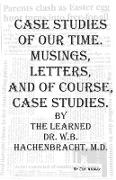 Case Studies of Our Time. Musings, Letters, and of Course, Case Studies. by the Learned Dr. W.B. Hachenbracht, M.D