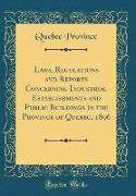 Laws, Regulations and Reports Concerning Industrial Establishments and Public Buildings in the Province of Quebec, 1896 (Classic Reprint)