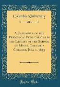 A Catalogue of the Periodical Publications in the Library of the School of Mines, Columbia College, July 1, 1875 (Classic Reprint)