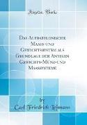 Das Altbabylonische Maass-und Gewichtssystem als Grundlage der Antiken Gewichts-Münz-und Maassysteme (Classic Reprint)