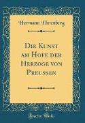 Die Kunst am Hofe der Herzöge von Preußen (Classic Reprint)