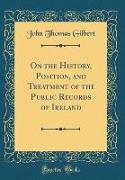 On the History, Position, and Treatment of the Public Records of Ireland (Classic Reprint)