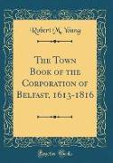 The Town Book of the Corporation of Belfast, 1613-1816 (Classic Reprint)