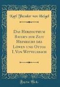 Das Herzogthum Bayern zur Zeit Heinrichs des Löwen und Ottos I. Von Wittelsbach (Classic Reprint)