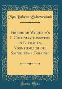 Friedrich Wilhelm's I. Colonisationswerk in Lithauen, Vornehmlich die Salzburger Colonie (Classic Reprint)