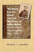 "My Heart Is In The Cause" ...: The Civil War Diaries of Private James A. Meyers, 45th PA Volunteers