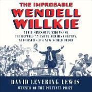 The Improbable Wendell Willkie: The Businessman Who Saved the Republican Party and His Country, and Conceived a New World Order