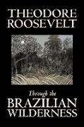 Through the Brazilian Wilderness by Theodore Roosevelt, Travel, Special Interest, Adventure, Essays & Travelogues