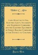 Laws Relating to Gas, Electric Light, Telegraph and Telephone Companies and the Electric Equipment of Street Railway Companies in the District of Columbia (Classic Reprint)