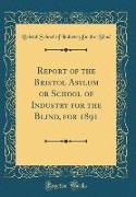 Report of the Bristol Asylum or School of Industry for the Blind, for 1891 (Classic Reprint)