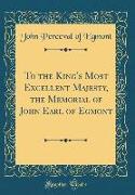 To the King's Most Excellent Majesty, the Memorial of John Earl of Egmont (Classic Reprint)