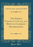 The Female Emigrant's Guide, and Hints on Canadian Housekeeping (Classic Reprint)