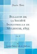Bulletin de la Société Industrielle de Mulhouse, 1855, Vol. 27 (Classic Reprint)