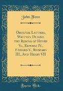 Original Letters, Written During the Reigns of Henry Vi,, Edward IV., Edward V., Richard III., And Henry VII (Classic Reprint)