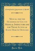 Manual for the Guidance of County Medical Inspectors and for Those Acting as State Health Officers (Classic Reprint)