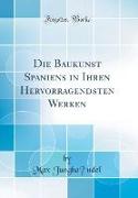 Die Baukunst Spaniens in Ihren Hervorragendsten Werken (Classic Reprint)