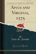 Apius and Virginia, 1575 (Classic Reprint)