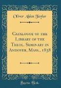 Catalogue of the Library of the Theol. Seminary in Andover, Mass., 1838 (Classic Reprint)