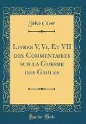Livres V, Vi, Et VII des Commentaires sur la Guerre des Gaules (Classic Reprint)