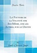 Le Pouvoir de la Volonté sur Soi-Même, sur les Autres, sur le Destin (Classic Reprint)