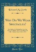 Why Do We Wear Spectacles?: Read Before the Medical Society of the State of California, at the Annual Session Held at Sacramento, October, 1871 (C