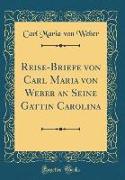 Reise-Briefe von Carl Maria von Weber an Seine Gattin Carolina (Classic Reprint)