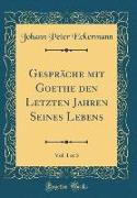 Gespräche mit Goethe den Letzten Jahren Seines Lebens, Vol. 1 of 3 (Classic Reprint)