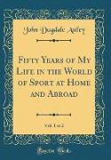 Fifty Years of My Life in the World of Sport at Home and Abroad, Vol. 1 of 2 (Classic Reprint)