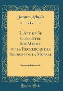 L'Art de Se Connoître Soi-Mesme, ou la Recherche des Sources de la Morale (Classic Reprint)