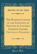 The Haarlem Legend of the Invention of Printing by Lourens Janszoon Coster, Critically Examined (Classic Reprint)