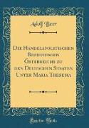 Die Handelspolitischen Beziehungen Österreichs zu den Deutschen Staaten Unter Maria Theresia (Classic Reprint)