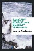 Le Tabac: Guide Théorique Et Pratique À l'Usage Des Planteurs, Débitants Et Consommateurs