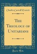 The Theology of Unitarians (Classic Reprint)