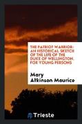 The Patriot Warrior: An Historical Sketch of the Life of the Duke of Wellington, by the Author