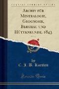 Archiv für Mineralogie, Geognosie, Berghau und Hüttenkunde, 1843, Vol. 17 (Classic Reprint)