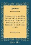 Proceedings of the City Council of Baltimore, in Relation to the Death of Abraham Lincoln, Late President of the United States (Classic Reprint)