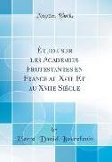 Étude sur les Académies Protestantes en France au Xvie Et au Xviie Siécle (Classic Reprint)