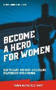 Become a Hero for Women: How to start - and keep - a fulfilling relationship with a woman (Knowing what she really wants)