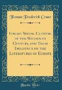 Italian Social Customs of the Sixteenth Century, and Their Influence on the Literatures of Europe (Classic Reprint)