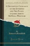 A Descriptive Catalogue of the Etchings and Dry-Points of James Abbott McNeill Whistler (Classic Reprint)