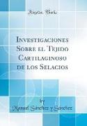 Investigaciones Sobre el Tejido Cartilaginoso de los Selacios (Classic Reprint)