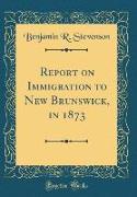 Report on Immigration to New Brunswick, in 1873 (Classic Reprint)