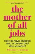 The Mother of All Jobs: How to Have Children and a Career and Stay Sane(ish)