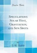 Speculations Solar Heat, Gravitation, and Sun Spots (Classic Reprint)