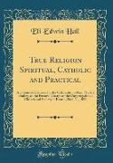 True Religion Spiritual, Catholic and Practical: A Discourse Delivered at the Ordination of REV. Martin Dudley, to the Pastoral Charge of the Congrega