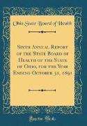 Sixth Annual Report of the State Board of Health of the State of Ohio, for the Year Ending October 31, 1891 (Classic Reprint)