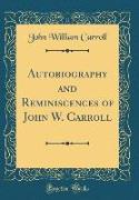 Autobiography and Reminiscences of John W. Carroll (Classic Reprint)